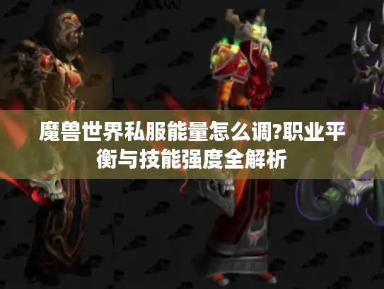 魔兽世界私服能量怎么调?职业平衡与技能强度全解析