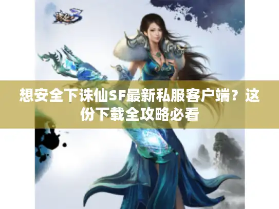 想安全下诛仙SF最新私服客户端？这份下载全攻略必看
