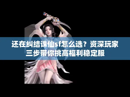 还在纠结诛仙sf怎么选？资深玩家三步带你挑高福利稳定服