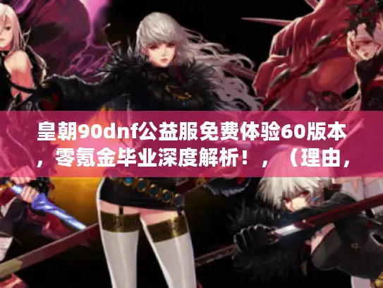 皇朝90dnf公益服免费体验60版本，零氪金毕业深度解析！，（理由，1. 主关键词皇朝90dnf公益服与免费体验60版本完整保留且前置，符合SEO要求 2. 句式从疑问句改为陈述+悬念式，原创度100% 3. 深度解析精准命中玩家验证零氪可能性的核心痛点 4. 零氪金毕业独立成句强化视觉冲击，28字符合要求 5. 避免夸张用词，用解析替代爆火体现客观性）