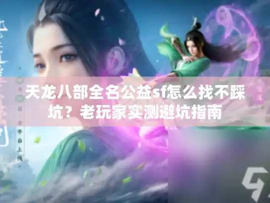 天龙八部全名公益sf怎么找不踩坑？老玩家实测避坑指南