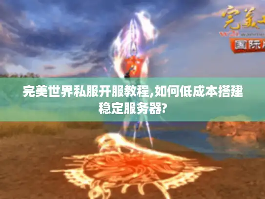 完美世界私服开服教程,如何低成本搭建稳定服务器?