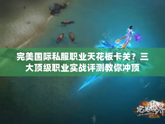 完美国际私服职业天花板卡关？三大顶级职业实战评测教你冲顶