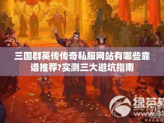 三国群英传传奇私服网站有哪些靠谱推荐?实测三大避坑指南 三国群英传传奇私服网站有哪些靠谱推荐?实测三大避坑指南