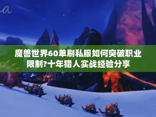 魔兽世界60单刷私服如何突破职业限制?十年猎人实战经验分享