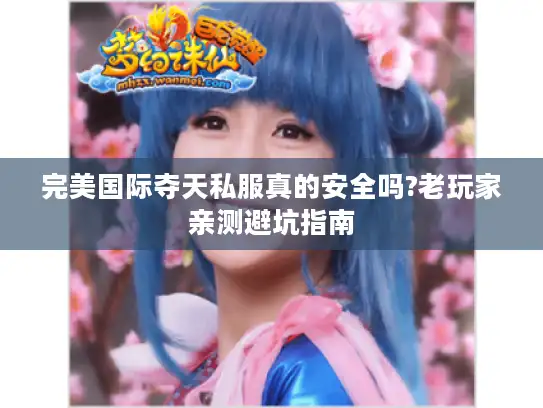完美国际夺天私服真的安全吗?老玩家亲测避坑指南