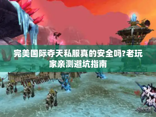 完美国际夺天私服真的安全吗?老玩家亲测避坑指南