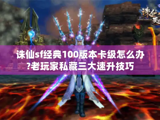 诛仙sf经典100版本卡级怎么办?老玩家私藏三大速升技巧 诛仙sf经典100版本卡级怎么办?老玩家私藏三大速升技巧