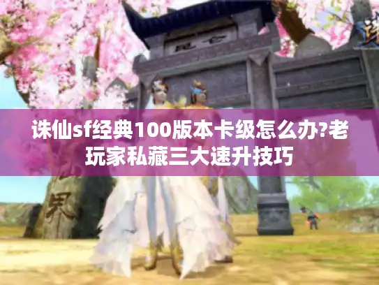 诛仙sf经典100版本卡级怎么办?老玩家私藏三大速升技巧 诛仙sf经典100版本卡级怎么办?老玩家私藏三大速升技巧