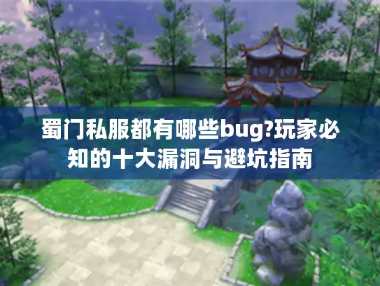 蜀门私服都有哪些bug?玩家必知的十大漏洞与避坑指南