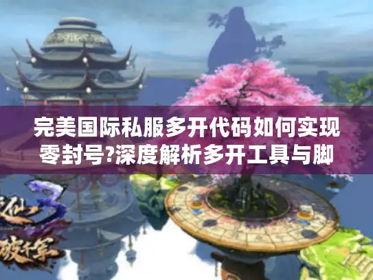 完美国际私服多开代码如何实现零封号?深度解析多开工具与脚本编写技巧