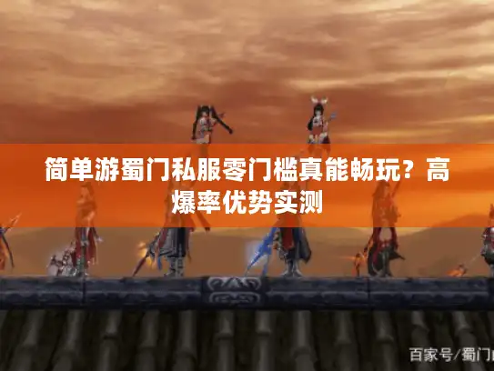 简单游蜀门私服零门槛真能畅玩？高爆率优势实测