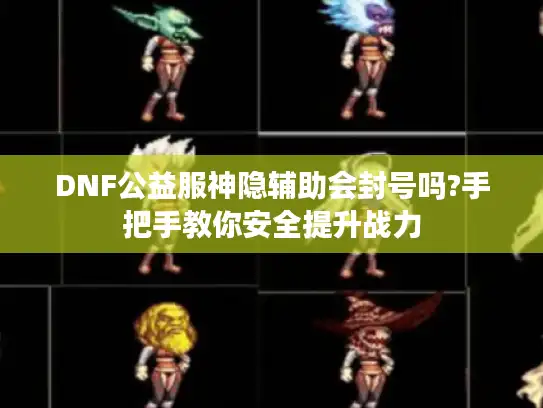 DNF公益服神隐辅助会封号吗?手把手教你安全提升战力