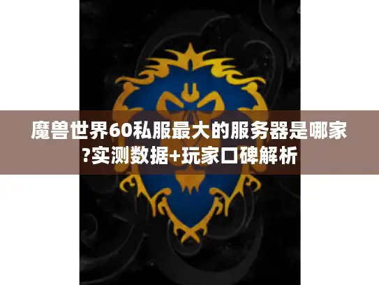 魔兽世界60私服最大的服务器是哪家?实测数据+玩家口碑解析
