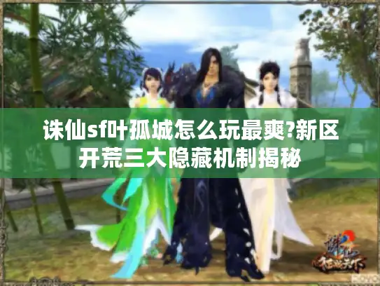 诛仙sf叶孤城怎么玩最爽?新区开荒三大隐藏机制揭秘