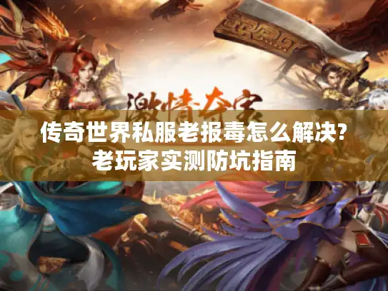 传奇世界私服老报毒怎么解决?老玩家实测防坑指南 传奇世界私服老报毒怎么解决?老玩家实测防坑指南