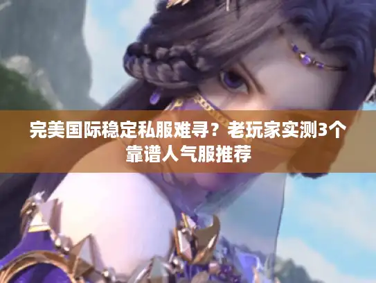 完美国际稳定私服难寻？老玩家实测3个靠谱人气服推荐