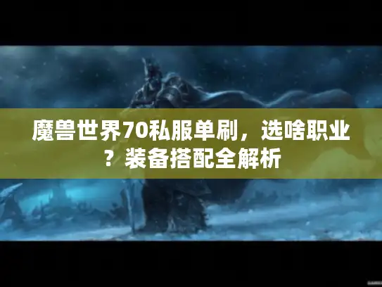 魔兽世界70私服单刷,选啥职业?装备搭配全解析 魔兽世界70私服单刷,选啥职业?装备搭配全解析