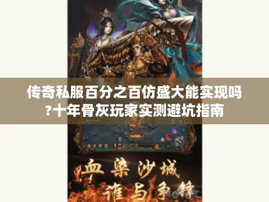传奇私服百分之百仿盛大能实现吗?十年骨灰玩家实测避坑指南