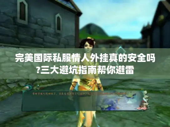 完美国际私服情人外挂真的安全吗?三大避坑指南帮你避雷