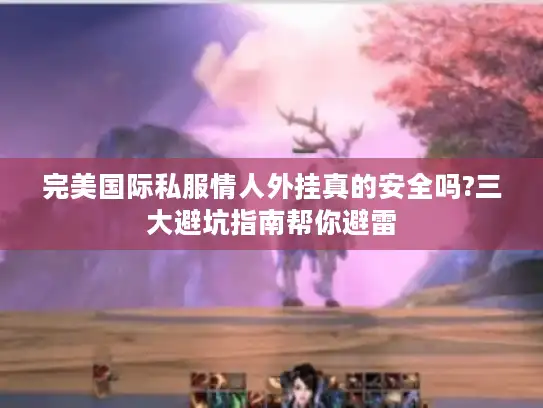 完美国际私服情人外挂真的安全吗?三大避坑指南帮你避雷