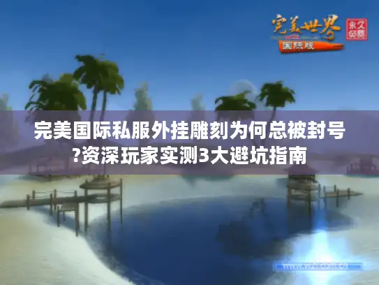 完美国际私服外挂雕刻为何总被封号?资深玩家实测3大避坑指南