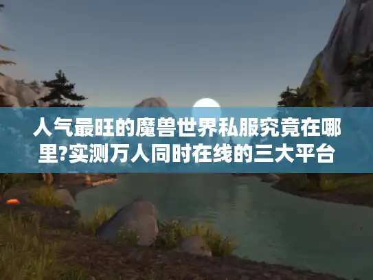 人气最旺的魔兽世界私服究竟在哪里?实测万人同时在线的三大平台
