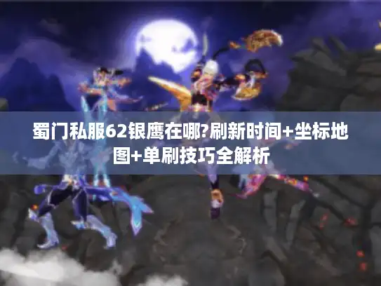蜀门私服62银鹰在哪?刷新时间+坐标地图+单刷技巧全解析