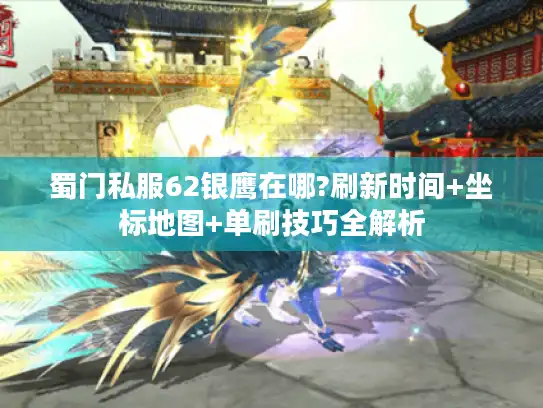 蜀门私服62银鹰在哪?刷新时间+坐标地图+单刷技巧全解析