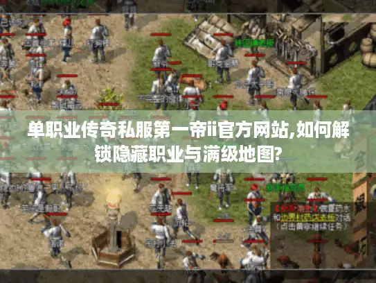 单职业传奇私服第一帝ii官方网站,如何解锁隐藏职业与满级地图?