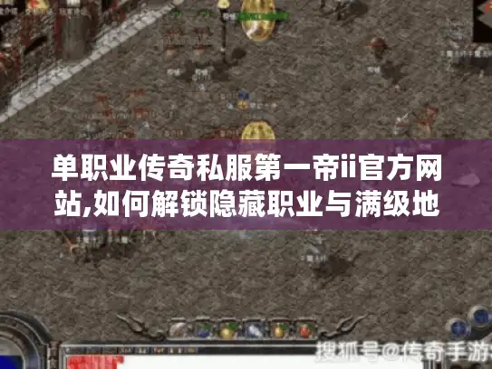 单职业传奇私服第一帝ii官方网站,如何解锁隐藏职业与满级地图?