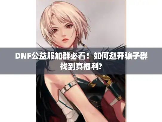 DNF公益服加群必看!如何避开骗子群找到真福利? DNF公益服加群必看!如何避开骗子群找到真福利?