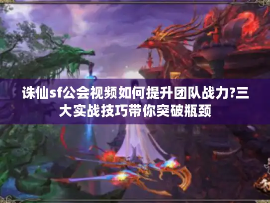 诛仙sf公会视频如何提升团队战力?三大实战技巧带你突破瓶颈
