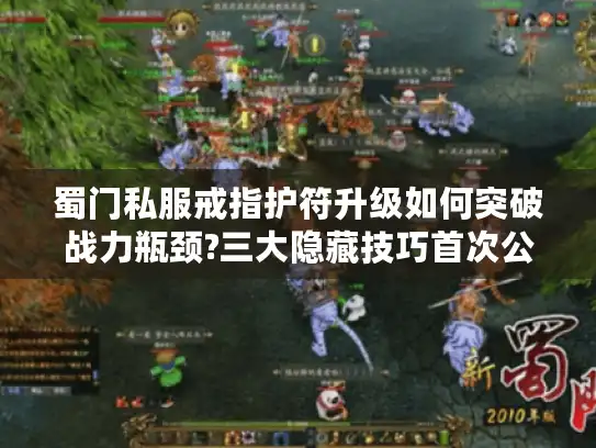 蜀门私服戒指护符升级如何突破战力瓶颈?三大隐藏技巧首次公开 蜀门私服戒指护符升级如何突破战力瓶颈?三大隐藏技巧首次公开