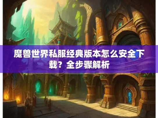 魔兽世界私服经典版本怎么安全下载?全步骤解析 魔兽世界私服经典版本怎么安全下载?全步骤解析
