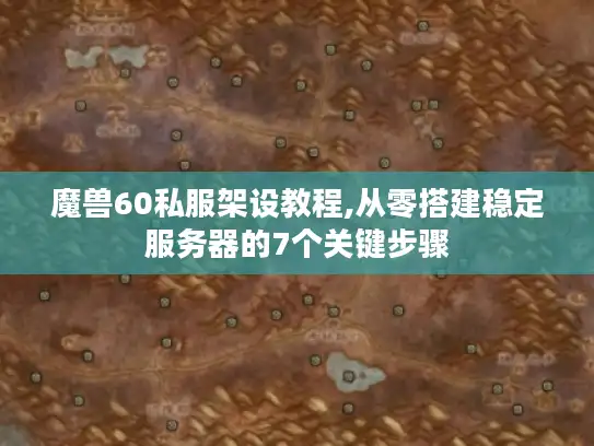 魔兽60私服架设教程,从零搭建稳定服务器的7个关键步骤