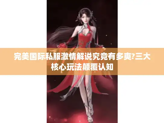 完美国际私服激情解说究竟有多爽?三大核心玩法颠覆认知 完美国际私服激情解说究竟有多爽?三大核心玩法颠覆认知