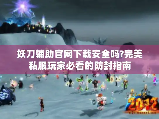 妖刀辅助官网下载安全吗?完美私服玩家必看的防封指南