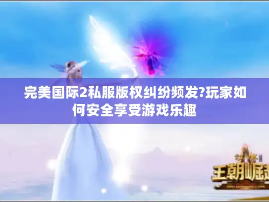 完美国际2私服版权纠纷频发?玩家如何安全享受游戏乐趣