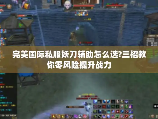 完美国际私服妖刀辅助怎么选?三招教你零风险提升战力