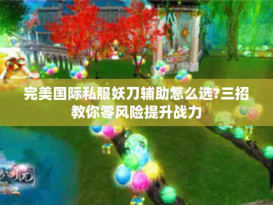 完美国际私服妖刀辅助怎么选?三招教你零风险提升战力 完美国际私服妖刀辅助怎么选?三招教你零风险提升战力