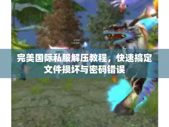 完美国际私服解压教程，快速搞定文件损坏与密码错误