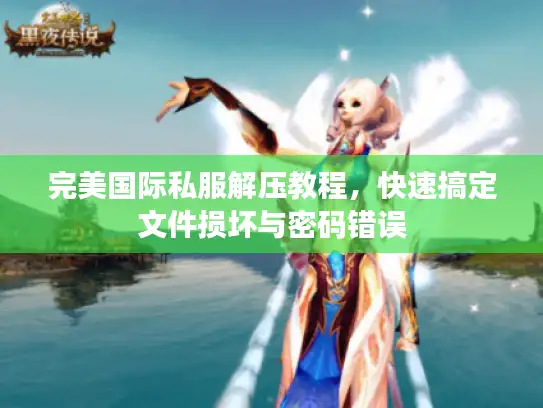 完美国际私服解压教程，快速搞定文件损坏与密码错误