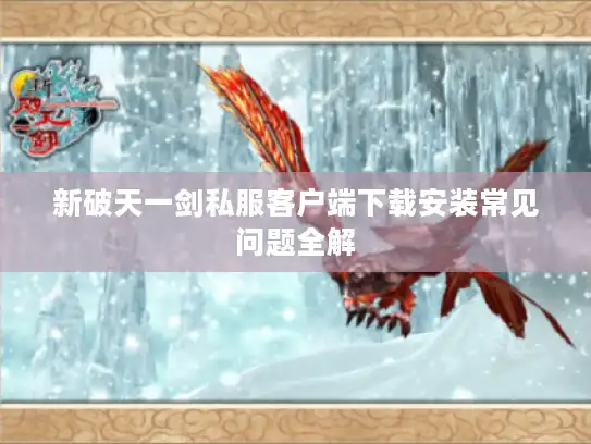 新破天一剑私服客户端下载安装常见问题全解 新破天一剑私服客户端下载安装常见问题全解