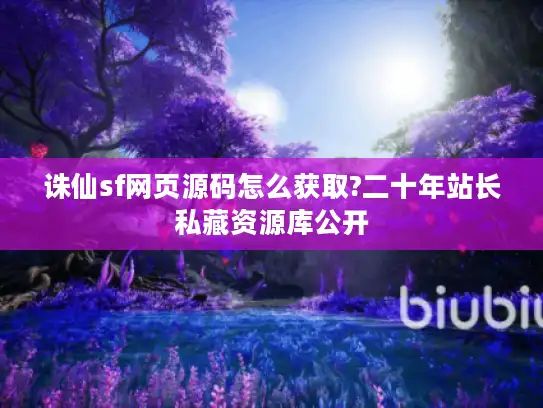诛仙sf网页源码怎么获取?二十年站长私藏资源库公开