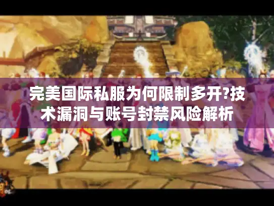 完美国际私服为何限制多开?技术漏洞与账号封禁风险解析