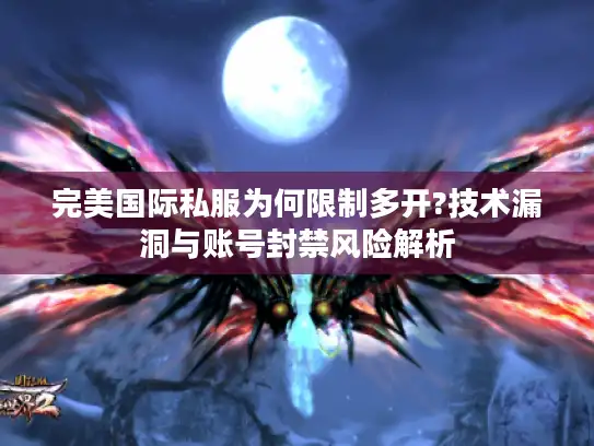 完美国际私服为何限制多开?技术漏洞与账号封禁风险解析