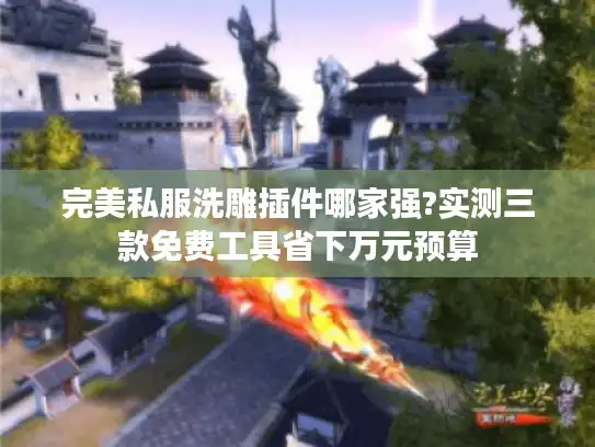 完美私服洗雕插件哪家强?实测三款免费工具省下万元预算