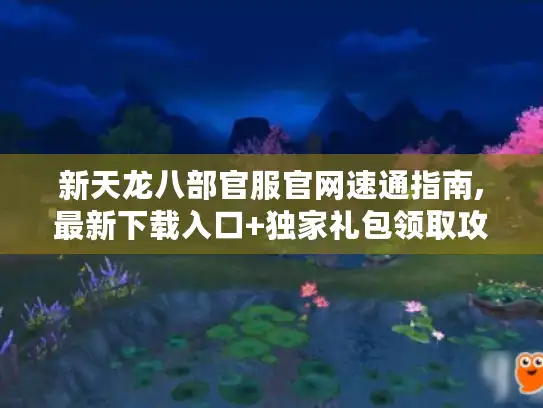 新天龙八部官服官网速通指南,最新下载入口+独家礼包领取攻略 新天龙八部官服官网速通指南,最新下载入口+独家礼包领取攻略