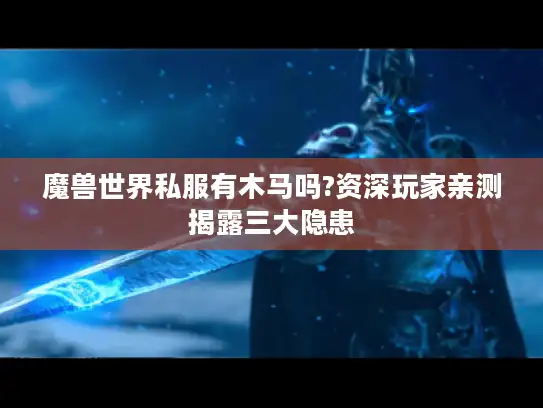 魔兽世界私服有木马吗?资深玩家亲测揭露三大隐患 魔兽世界私服有木马吗?资深玩家亲测揭露三大隐患